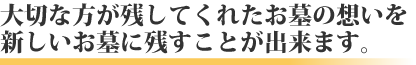 大切な方が残してくれたお墓の想いを新しいお墓に残すことが出来ます。