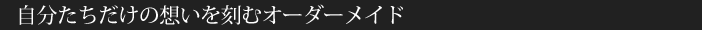 自分たちだけの想いを刻むオーダーメイド