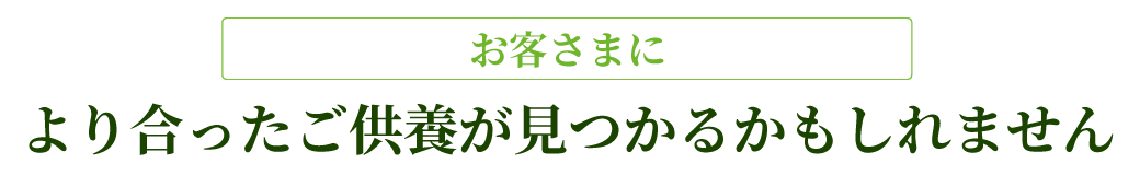 お客様により合ったご供養が見つかるかもしれません