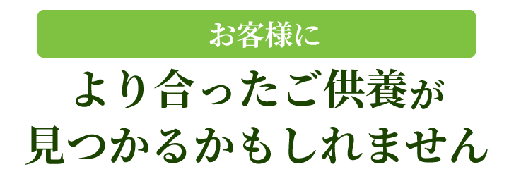 お客様により合ったご供養が見つかるかもしれません