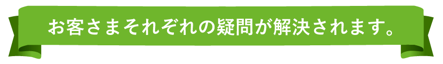 お客さまそれぞれの疑問が解決されます。