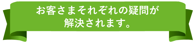 お客さまそれぞれの疑問が解決されます。